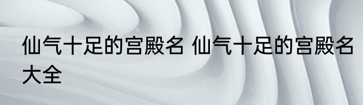 仙气十足的宫殿名 仙气十足的宫殿名大全