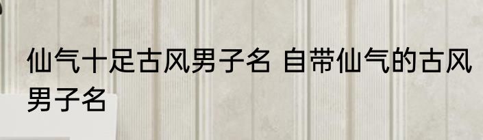 仙气十足古风男子名 自带仙气的古风男子名
