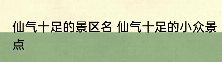仙气十足的景区名 仙气十足的小众景点