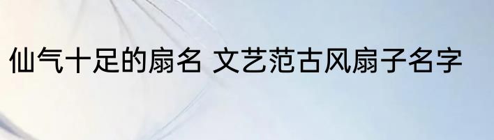 仙气十足的扇名 文艺范古风扇子名字