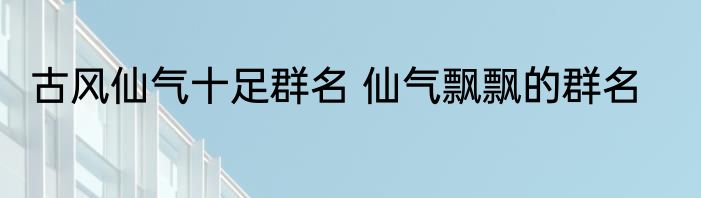 古风仙气十足群名 仙气飘飘的群名