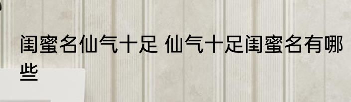 闺蜜名仙气十足 仙气十足闺蜜名有哪些