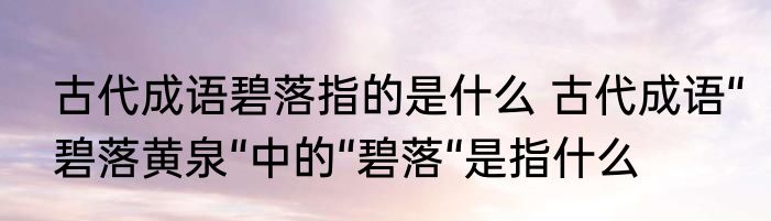 古代成语碧落指的是什么 古代成语“碧落黄泉“中的“碧落“是指什么