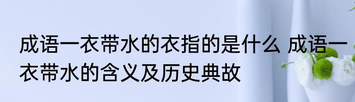 成语一衣带水的衣指的是什么 成语一衣带水的含义及历史典故