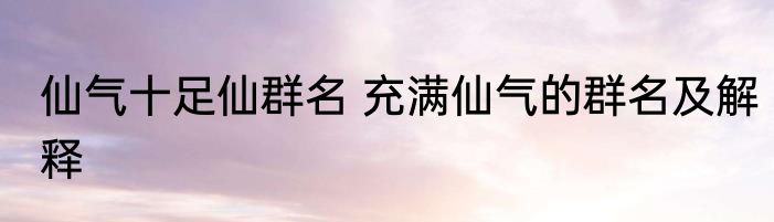 仙气十足仙群名 充满仙气的群名及解释