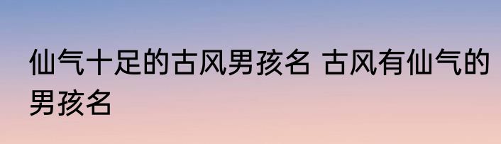 仙气十足的古风男孩名 古风有仙气的男孩名