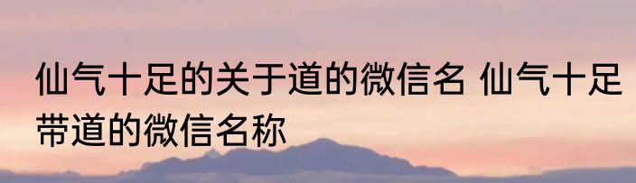仙气十足的关于道的微信名 仙气十足带道的微信名称