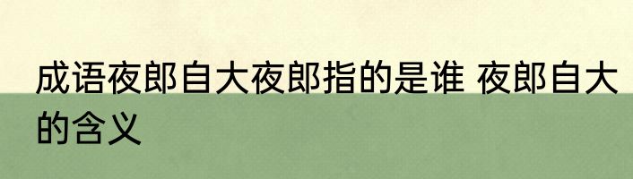 成语夜郎自大夜郎指的是谁 夜郎自大的含义