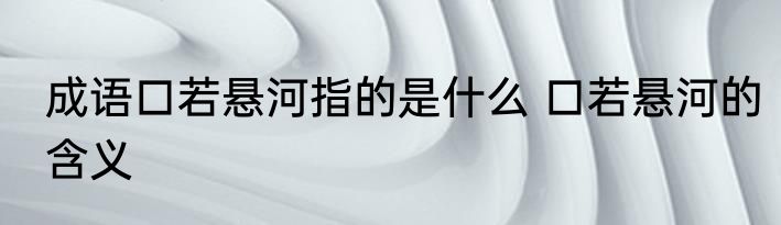 成语口若悬河指的是什么 口若悬河的含义