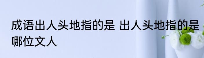 成语出人头地指的是 出人头地指的是哪位文人