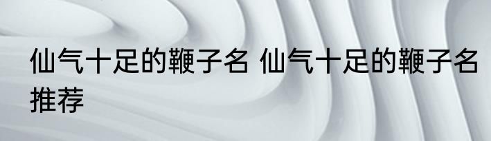仙气十足的鞭子名 仙气十足的鞭子名推荐