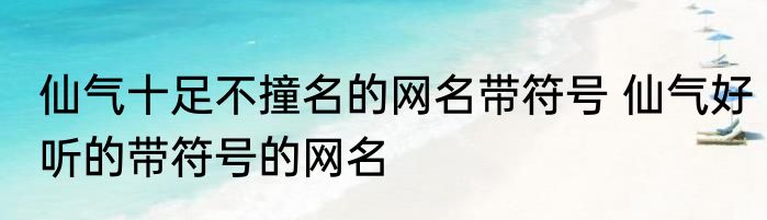 仙气十足不撞名的网名带符号 仙气好听的带符号的网名
