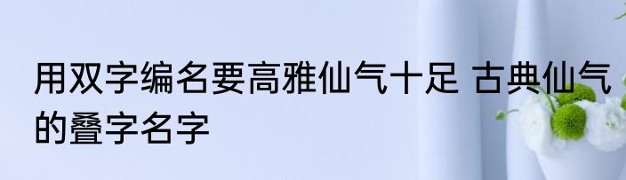 用双字编名要高雅仙气十足 古典仙气的叠字名字