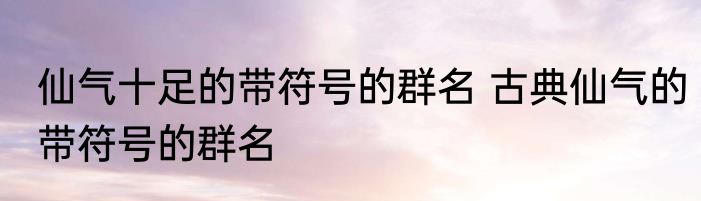 仙气十足的带符号的群名 古典仙气的带符号的群名