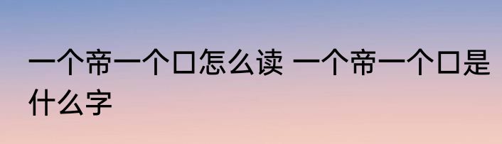 一个帝一个口怎么读 一个帝一个口是什么字