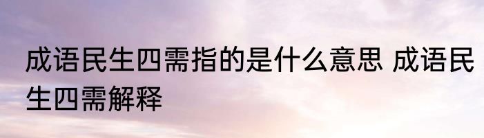 成语民生四需指的是什么意思 成语民生四需解释