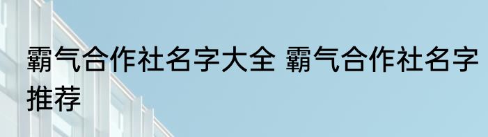 霸气合作社名字大全 霸气合作社名字推荐