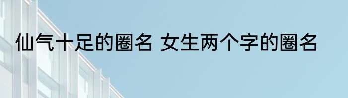 仙气十足的圈名 女生两个字的圈名