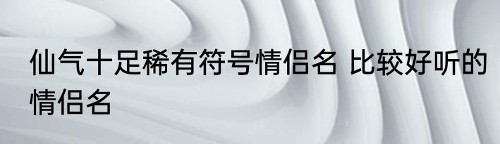 仙气十足稀有符号情侣名 比较好听的情侣名