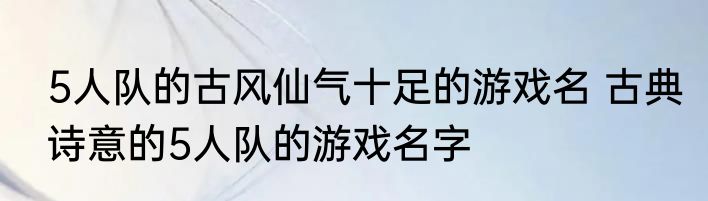 5人队的古风仙气十足的游戏名 古典诗意的5人队的游戏名字