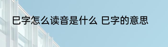 巳字怎么读音是什么 巳字的意思