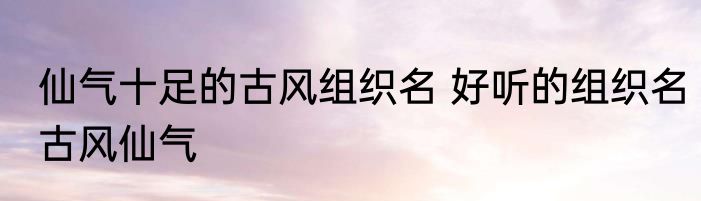 仙气十足的古风组织名 好听的组织名古风仙气