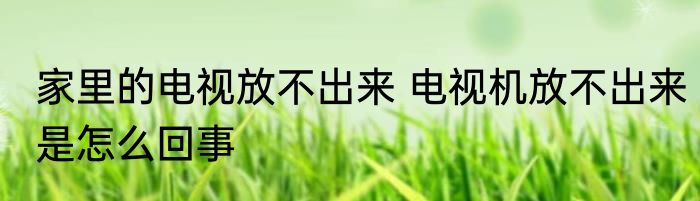 家里的电视放不出来 电视机放不出来是怎么回事