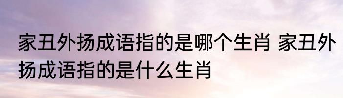 家丑外扬成语指的是哪个生肖 家丑外扬成语指的是什么生肖