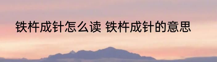 铁杵成针怎么读 铁杵成针的意思