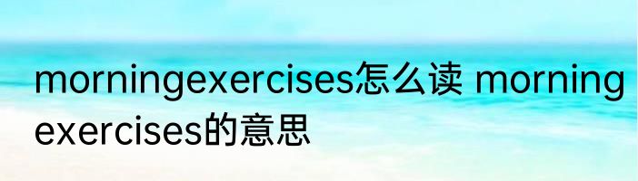 morningexercises怎么读 morningexercises的意思