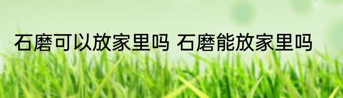 石磨可以放家里吗 石磨能放家里吗