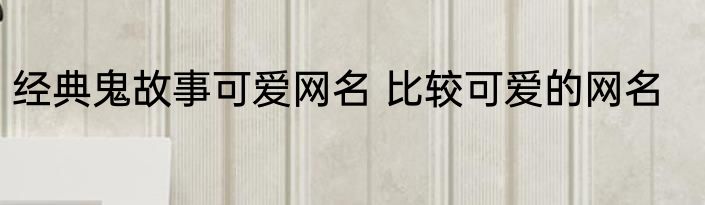 经典鬼故事可爱网名 比较可爱的网名