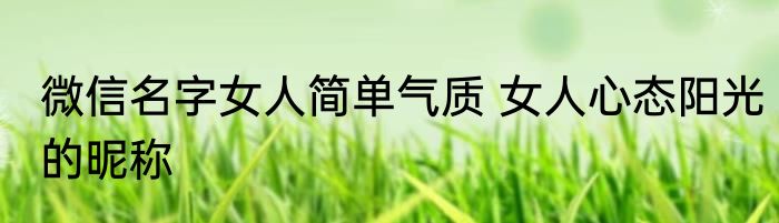 微信名字女人简单气质 女人心态阳光的昵称