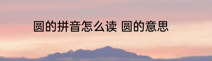 圆的拼音怎么读 圆的意思