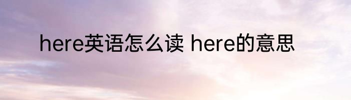 here英语怎么读 here的意思