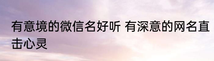 有意境的微信名好听 有深意的网名直击心灵