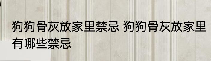 狗狗骨灰放家里禁忌 狗狗骨灰放家里有哪些禁忌