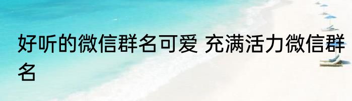 好听的微信群名可爱 充满活力微信群名
