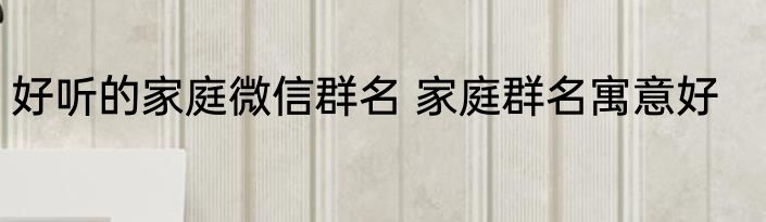 好听的家庭微信群名 家庭群名寓意好