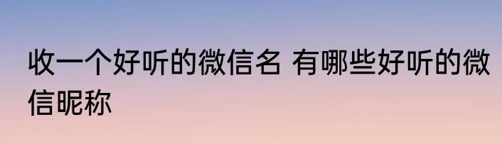 收一个好听的微信名 有哪些好听的微信昵称