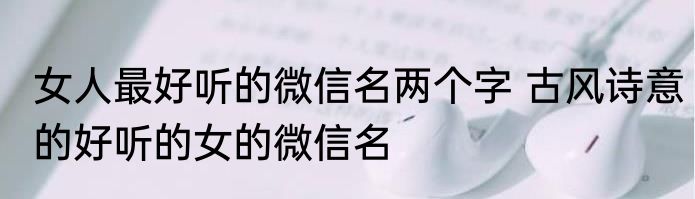 女人最好听的微信名两个字 古风诗意的好听的女的微信名