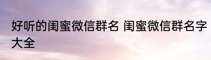 好听的闺蜜微信群名 闺蜜微信群名字大全