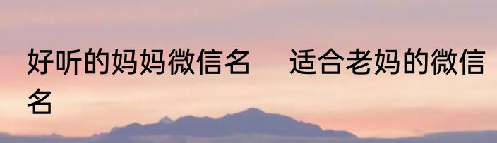 好听的妈妈微信名 　适合老妈的微信名
