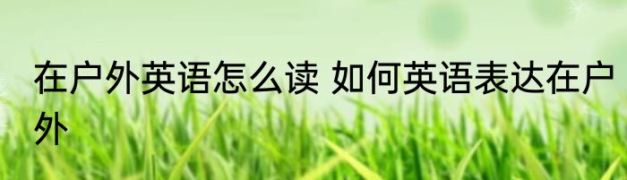 在户外英语怎么读 如何英语表达在户外