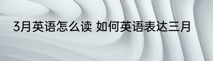 3月英语怎么读 如何英语表达三月