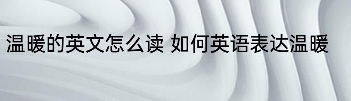温暖的英文怎么读 如何英语表达温暖