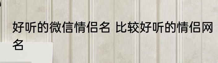 好听的微信情侣名 比较好听的情侣网名