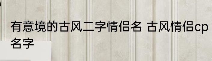 有意境的古风二字情侣名 古风情侣cp名字
