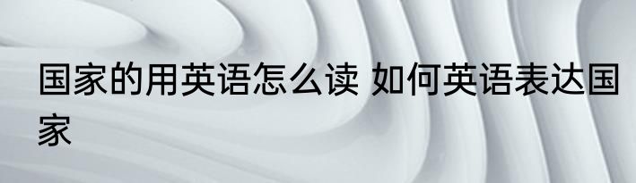 国家的用英语怎么读 如何英语表达国家