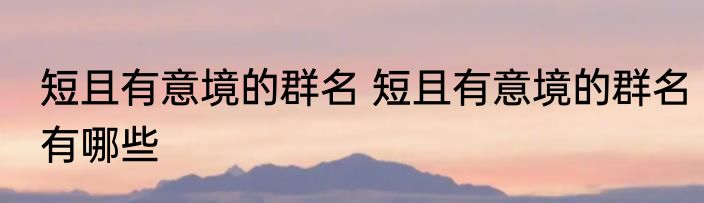 短且有意境的群名 短且有意境的群名有哪些